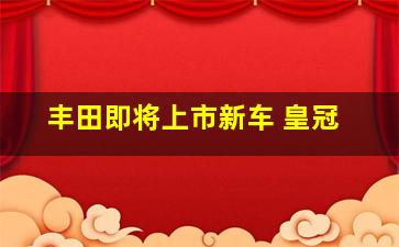 丰田即将上市新车 皇冠